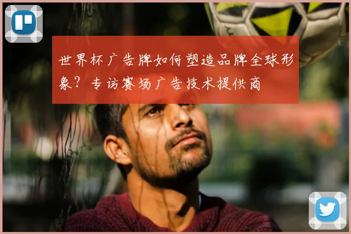世界杯广告牌如何塑造品牌全球形象?专访赛场广告技术提供商
