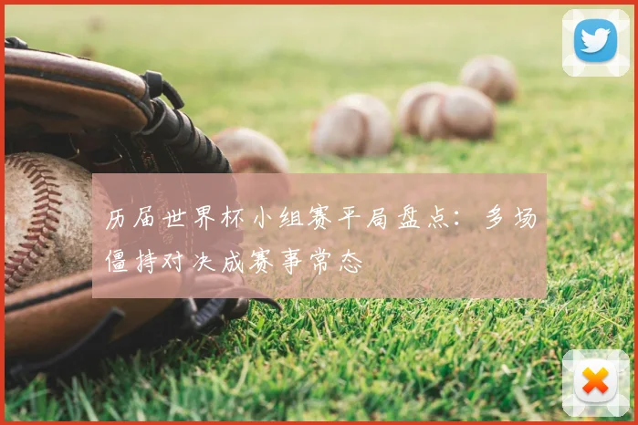 历届世界杯小组赛平局盘点：多场僵持对决成赛事常态